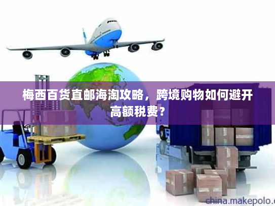 梅西百货直邮海淘攻略，跨境购物如何避开高额税费？