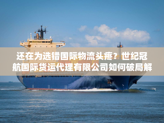 还在为选错国际物流头疼?世纪冠航国际货运代理有限公司如何破局解忧 还在为选错国际物流头疼?世纪冠航国际货运代理有限公司如何破局解忧