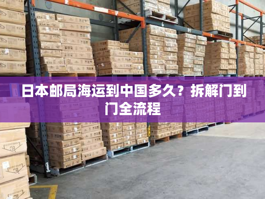 日本邮局海运到中国多久？拆解门到门全流程