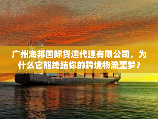广州海邦国际货运代理有限公司，为什么它能终结你的跨境物流噩梦？