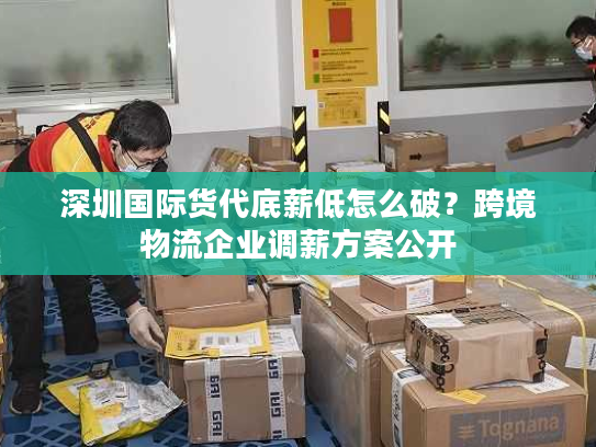 深圳国际货代底薪低怎么破？跨境物流企业调薪方案公开
