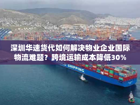深圳华速货代如何解决物业企业国际物流难题？跨境运输成本降低30%方案解析