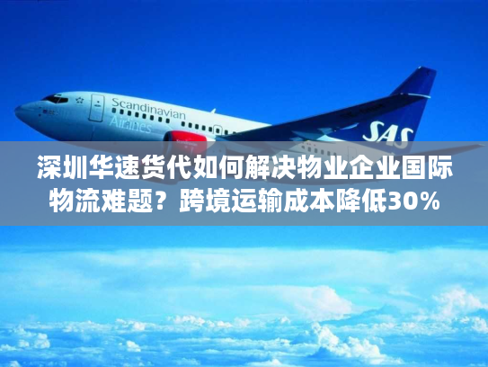 深圳华速货代如何解决物业企业国际物流难题？跨境运输成本降低30%方案解析