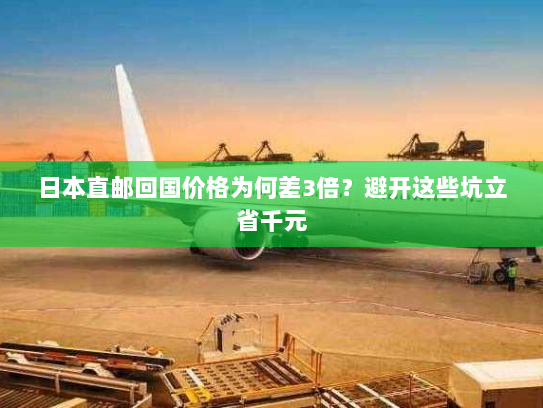 日本直邮回国价格为何差3倍?避开这些坑立省千元 日本直邮回国价格为何差3倍?避开这些坑立省千元