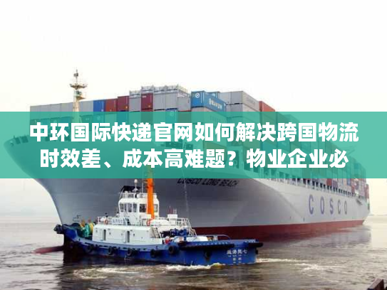 中环国际快递官网如何解决跨国物流时效差、成本高难题？物业企业必看攻略
