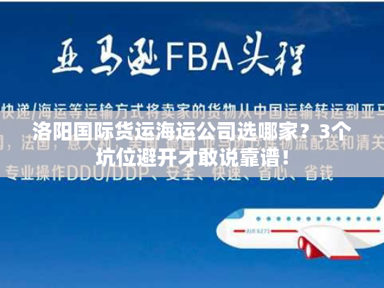 洛阳国际货运海运公司选哪家？3个坑位避开才敢说靠谱！