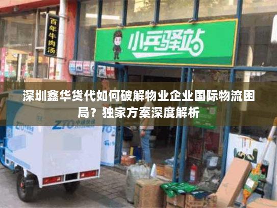 深圳鑫华货代如何破解物业企业国际物流困局？独家方案深度解析