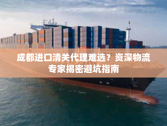 成都进口清关代理难选?资深物流专家揭密避坑指南 成都进口清关代理难选?资深物流专家揭密避坑指南