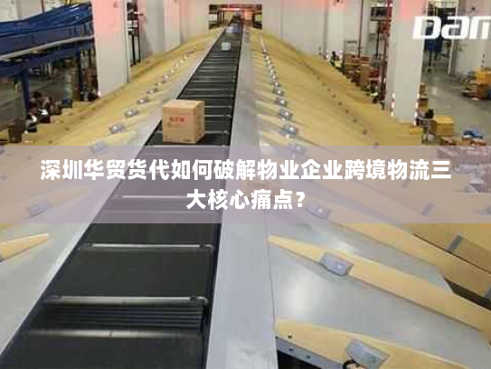 深圳华贸货代如何破解物业企业跨境物流三大核心痛点？