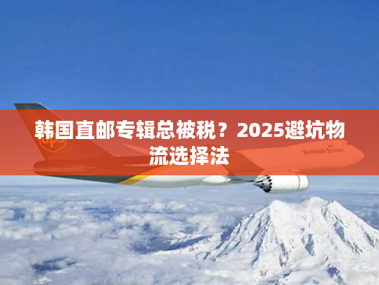 韩国直邮专辑总被税？2025避坑物流选择法
