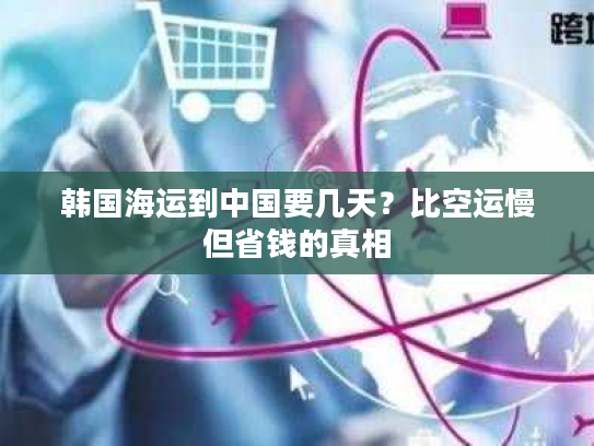 韩国海运到中国要几天？比空运慢但省钱的真相
