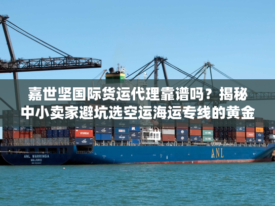 嘉世坚国际货运代理靠谱吗？揭秘中小卖家避坑选空运海运专线的黄金法则