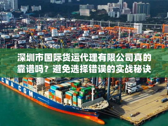 深圳市国际货运代理有限公司真的靠谱吗?避免选择错误的实战秘诀 深圳市国际货运代理有限公司真的靠谱吗?避免选择错误的实战秘诀