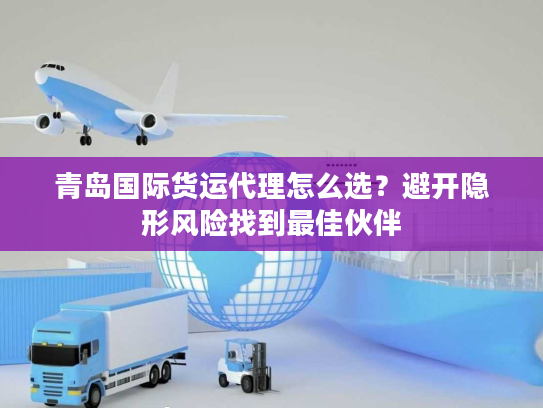 青岛国际货运代理怎么选?避开隐形风险找到最佳伙伴 青岛国际货运代理怎么选?避开隐形风险找到最佳伙伴