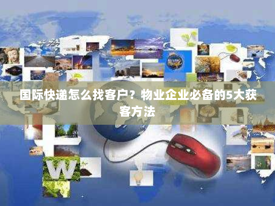 国际快递怎么找客户？物业企业必备的5大获客方法
