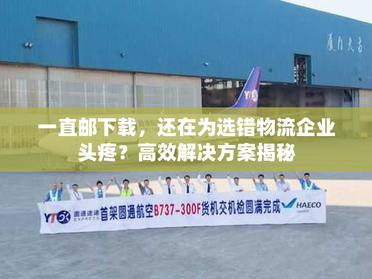 一直邮下载，还在为选错物流企业头疼？高效解决方案揭秘