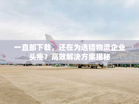 一直邮下载，还在为选错物流企业头疼？高效解决方案揭秘