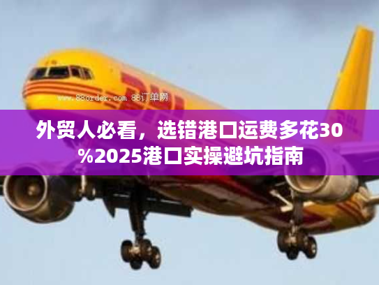 外贸人必看,选错港口运费多花30%2025港口实操避坑指南 外贸人必看,选错港口运费多花30%2025港口实操避坑指南