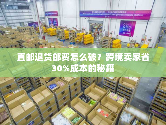 直邮退货邮费怎么破？跨境卖家省30%成本的秘籍