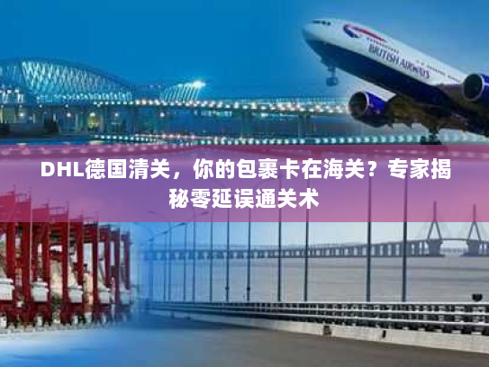 DHL德国清关，你的包裹卡在海关？专家揭秘零延误通关术