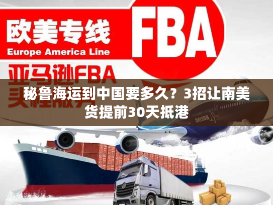 秘鲁海运到中国要多久？3招让南美货提前30天抵港