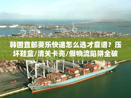 韩国直邮斐乐快递怎么选才靠谱?压坏鞋盒/清关卡壳/假物流陷阱全破解 韩国直邮斐乐快递怎么选才靠谱?压坏鞋盒/清关卡壳/假物流陷阱全破解