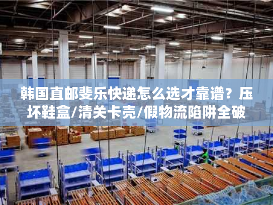 韩国直邮斐乐快递怎么选才靠谱？压坏鞋盒/清关卡壳/假物流陷阱全破解