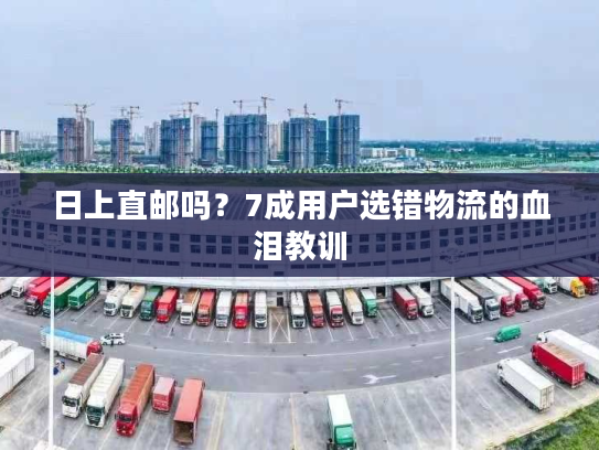 日上直邮吗？7成用户选错物流的血泪教训