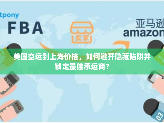 美国空运到上海价格，如何避开隐藏陷阱并锁定最佳承运商？
