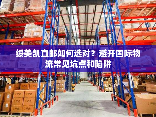 绥美凯直邮如何选对？避开国际物流常见坑点和陷阱