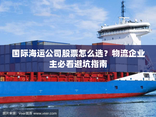 国际海运公司股票怎么选？物流企业主必看避坑指南