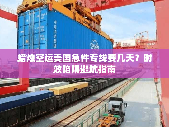 蜡烛空运美国急件专线要几天？时效陷阱避坑指南