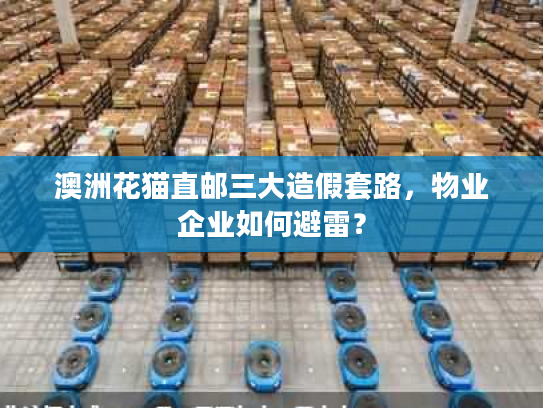 澳洲花猫直邮三大造假套路，物业企业如何避雷？