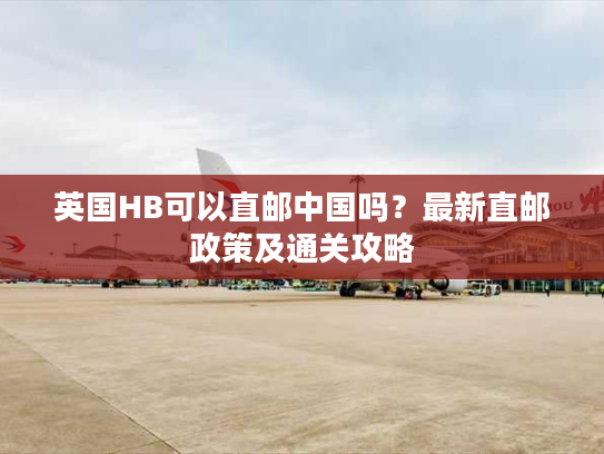 英国HB可以直邮中国吗?最新直邮政策及通关攻略 英国HB可以直邮中国吗?最新直邮政策及通关攻略