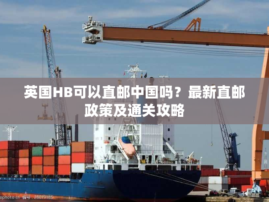 英国HB可以直邮中国吗?最新直邮政策及通关攻略 英国HB可以直邮中国吗?最新直邮政策及通关攻略