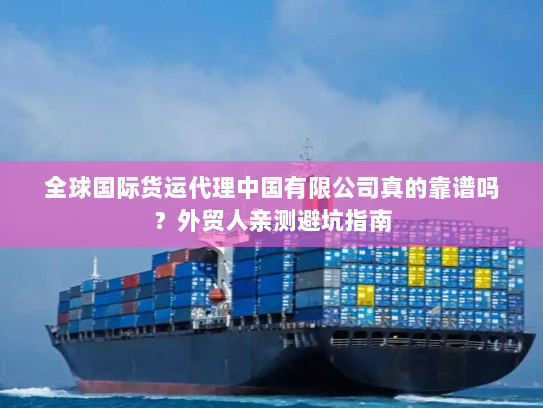 全球国际货运代理中国有限公司真的靠谱吗？外贸人亲测避坑指南