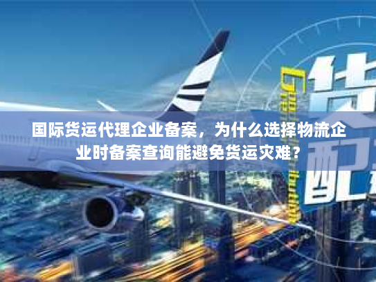 国际货运代理企业备案,为什么选择物流企业时备案查询能避免货运灾难? 国际货运代理企业备案,为什么选择物流企业时备案查询能避免货运灾难?