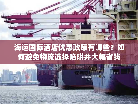 海运国际酒店优惠政策有哪些？如何避免物流选择陷阱并大幅省钱