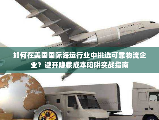 如何在美国国际海运行业中挑选可靠物流企业？避开隐藏成本陷阱实战指南
