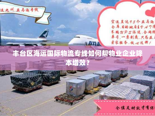 丰台区海运国际物流专线如何帮物业企业降本增效？