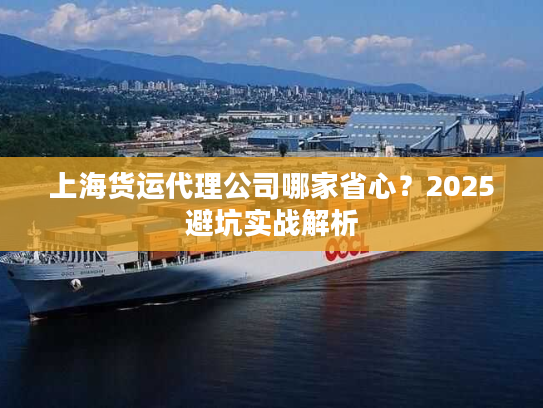上海货运代理公司哪家省心？2025避坑实战解析