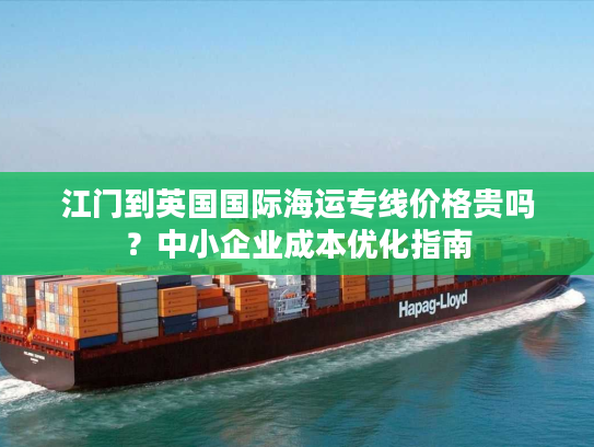 江门到英国国际海运专线价格贵吗？中小企业成本优化指南