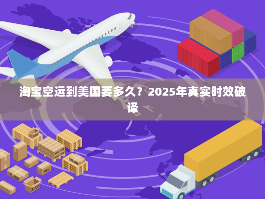 淘宝空运到美国要多久？2025年真实时效破译