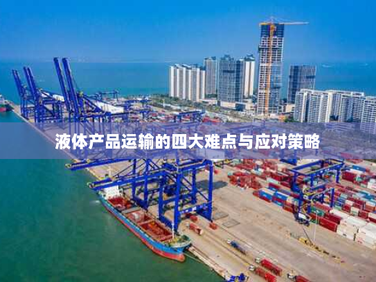 液体产品运输的四大难点与应对策略