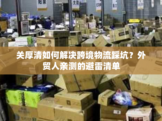 关厚清如何解决跨境物流踩坑？外贸人亲测的避雷清单
