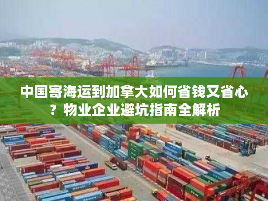 中国寄海运到加拿大如何省钱又省心？物业企业避坑指南全解析