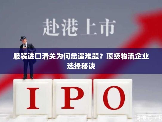 服装进口清关为何总遇难题？顶级物流企业选择秘诀