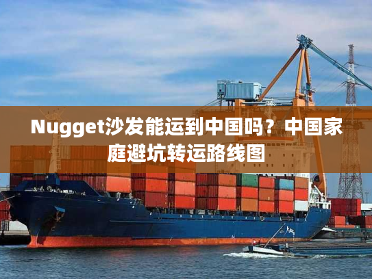 Nugget沙发能运到中国吗？中国家庭避坑转运路线图