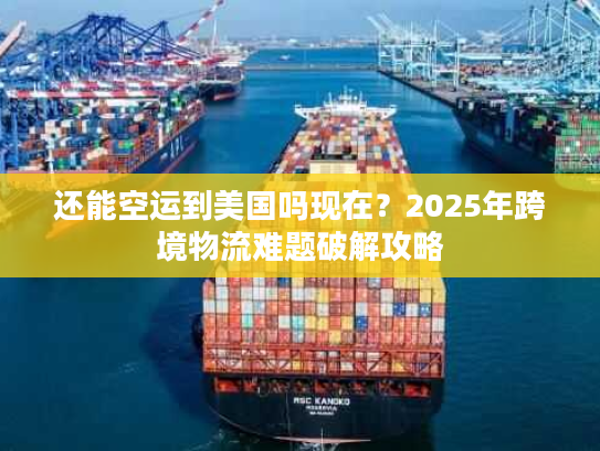 还能空运到美国吗现在？2025年跨境物流难题破解攻略