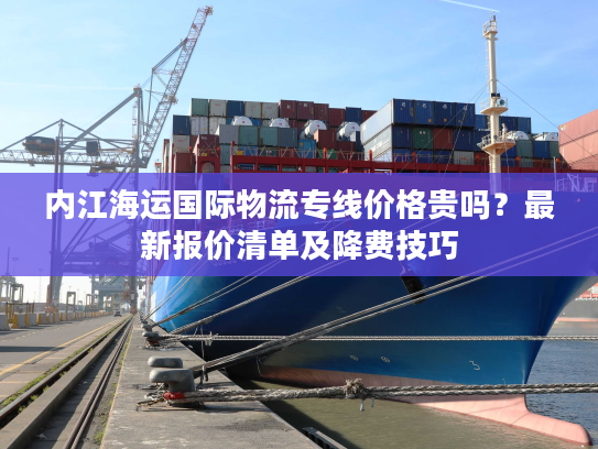 内江海运国际物流专线价格贵吗？最新报价清单及降费技巧